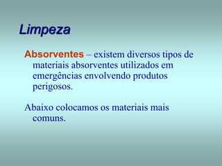 Limpeza
Absorventes – existem diversos tipos de
materiais absorventes utilizados em
emergências envolvendo produtos
perigosos.
Abaixo colocamos os materiais mais
comuns.
 