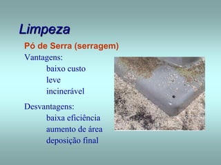 Limpeza
Pó de Serra (serragem)
Vantagens:
baixo custo
leve
incinerável
Desvantagens:
baixa eficiência
aumento de área
deposição final
 