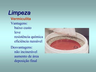 Limpeza
Vermiculita
Vantagens:
baixo custo
leve
resistência química
eficiência razoável
Desvantagens:
não incinerável
aumento de área
deposição final
 