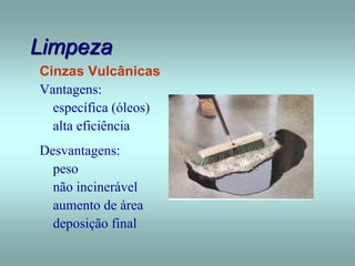 Limpeza
Cinzas Vulcânicas
Vantagens:
específica (óleos)
alta eficiência
Desvantagens:
peso
não incinerável
aumento de área
deposição final
 