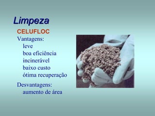 Limpeza
CELUFLOC
Vantagens:
leve
boa eficiência
incinerável
baixo custo
ótima recuperação
Desvantagens:
aumento de área
 