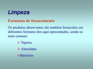Limpeza
Formatos de fornecimento
Os produtos absorventes são também fornecidos em
diferentes formatos dos aqui apresentados, sendo os
mais comuns:
 Tapetes
 Almofadas
Barreiras
 
