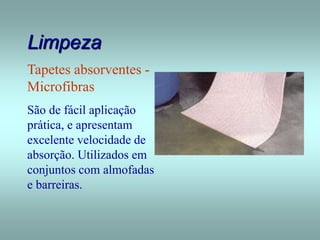 Limpeza
Tapetes absorventes -
Microfibras
São de fácil aplicação
prática, e apresentam
excelente velocidade de
absorção. Utilizados em
conjuntos com almofadas
e barreiras.
 