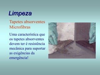Limpeza
Tapetes absorventes
Microfibras
Uma característica que
os tapetes absorventes
devem ter é resistência
mecânica para suportar
as exigências da
emergência!
 