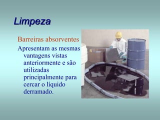 Limpeza
Barreiras absorventes
Apresentam as mesmas
vantagens vistas
anteriormente e são
utilizadas
principalmente para
cercar o líquido
derramado.
 