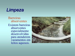 Limpeza
Barreiras
absorventes
Existem barreiras
absorventes
especialmente
desenvolvidas
para atenderem
vazamentos em
leitos aquosos.
 