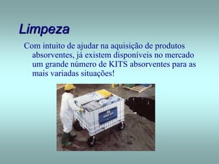 Limpeza
Com intuito de ajudar na aquisição de produtos
absorventes, já existem disponíveis no mercado
um grande número de KITS absorventes para as
mais variadas situações!
 