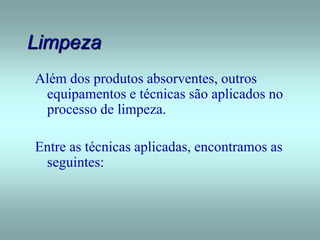 Limpeza
Além dos produtos absorventes, outros
equipamentos e técnicas são aplicados no
processo de limpeza.
Entre as técnicas aplicadas, encontramos as
seguintes:
 