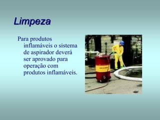 Limpeza
Para produtos
inflamáveis o sistema
de aspirador deverá
ser aprovado para
operação com
produtos inflamáveis.
 