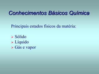 Conhecimentos Básicos Química
Principais estados físicos da matéria:
 Sólido
 Líquido
 Gás e vapor
 
