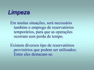 Limpeza
Em muitas situações, será necessário
também o emprego de reservatórios
temporários, para que as operações
ocorram sem perda de tempo.
Existem diversos tipo de reservatórios
provisórios que podem ser utilizados;
Entre eles destacam-se:
 