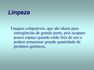 Limpeza
Tanques colapsáveis, que são ideais para
emergências de grande porte, pois ocupam
pouco espaço quando estão fora de uso e
podem armazenar grande quantidade de
produtos químicos.
 