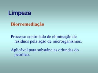 Limpeza
Biorremediação
Processo controlado de eliminação de
resíduos pela ação de microrganismos.
Aplicável para substâncias oriundas do
petróleo.
 