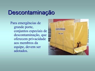 Descontaminação
Para emergências de
grande porte,
conjuntos especiais de
descontaminação, que
oferecem privacidade
aos membros da
equipe, devem ser
adotados.
 
