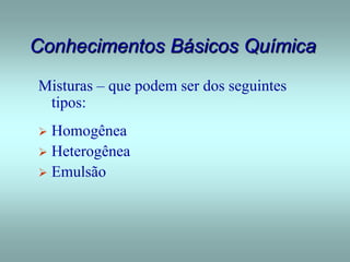 Conhecimentos Básicos Química
Misturas – que podem ser dos seguintes
tipos:
 Homogênea
 Heterogênea
 Emulsão
 