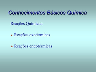 Conhecimentos Básicos Química
Reações Químicas:
 Reações exotérmicas
 Reações endotérmicas
 