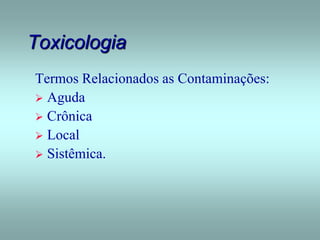 Toxicologia
Termos Relacionados as Contaminações:
 Aguda
 Crônica
 Local
 Sistêmica.
 