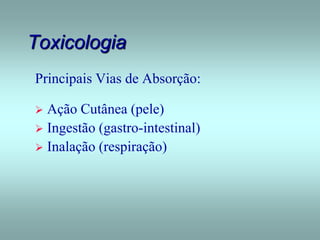 Toxicologia
Principais Vias de Absorção:
 Ação Cutânea (pele)
 Ingestão (gastro-intestinal)
 Inalação (respiração)
 