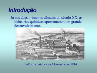 Introdução
Já nas duas primeiras décadas do século XX, as
indústrias químicas apresentaram um grande
desenvolvimento.
Indústria química na Alemanha em 1914.
 