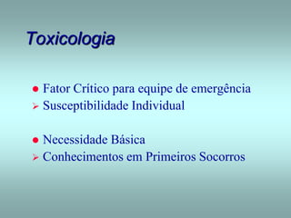 Toxicologia
 Fator Crítico para equipe de emergência
 Susceptibilidade Individual
 Necessidade Básica
 Conhecimentos em Primeiros Socorros
 