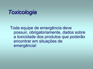 Toxicologia
Toda equipe de emergência deve
possuir, obrigatoriamente, dados sobre
a toxicidade dos produtos que poderão
encontrar em situações de
emergência!
 