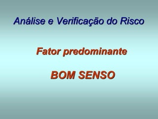 Análise e Verificação do Risco
Fator predominante
BOM SENSO
 
