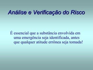 Análise e Verificação do Risco
É essencial que a substância envolvida em
uma emergência seja identificada, antes
que qualquer atitude errônea seja tomada!
 