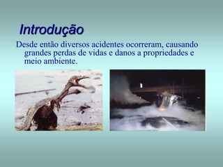 Introdução
Desde então diversos acidentes ocorreram, causando
grandes perdas de vidas e danos a propriedades e
meio ambiente.
 