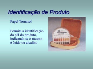 Identificação de Produto
Papel Tornasol
Permite a identificação
do pH do produto,
indicando se o mesmo
é ácido ou alcalino
 