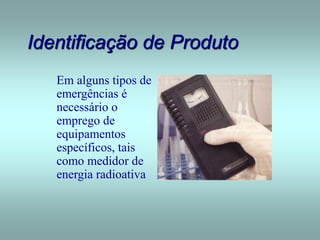 Identificação de Produto
Em alguns tipos de
emergências é
necessário o
emprego de
equipamentos
específicos, tais
como medidor de
energia radioativa
 