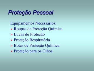 Proteção Pessoal
Equipamentos Necessários:
 Roupas de Proteção Química
 Luvas de Proteção
 Proteção Respiratória
 Botas de Proteção Química
 Proteção para os Olhos
 
