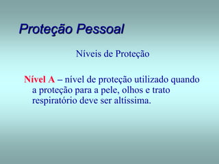 Proteção Pessoal
Níveis de Proteção
Nível A – nível de proteção utilizado quando
a proteção para a pele, olhos e trato
respiratório deve ser altíssima.
 