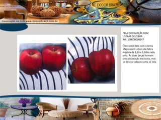 TELA DUO MAÇÃS COM LISTRAS DE ZEBRA Ref. 100000000147 Óleo sobre tela com o tema Maçãs com Listras de Zebra medida de 1,10 x 1,10m cada uma. As duas peças formam uma decoração exclusiva, mas se desejar adquira uma só tela. 