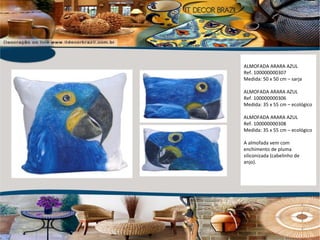 ALMOFADA ARARA AZUL Ref. 100000000307 Medida: 50 x 50 cm – sarja ALMOFADA ARARA AZUL Ref. 100000000306 Medida: 35 x 55 cm – ecológico ALMOFADA ARARA AZUL Ref. 100000000308 Medida: 35 x 55 cm – ecológico A almofada vem com enchimento de pluma siliconizada (cabelinho de anjo).  