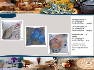 ALMOFADA BEIJA FLOR Ref. 100000000285 Medida: 55 x 55 cm – ecológico ALMOFADA BORBOLETA Ref. 100000000278 Medida: 55 x 55 cm – ecológico ALMOFADA BORBOLETA LARANJA Ref. 100000000280 Medida: 55 x 55 cm – sarja A almofada vem com enchimento de pluma siliconizada (cabelinho de anjo).  