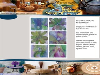 JOGO AMERICANO FLORES Ref. 100000000264 Seis peças na medida de 0,30 x 0,40 cm cada uma. Jogo americano em lona, impermeabilizado, pintado na técnica aquarela. Os temas pintados podem variar entre borboletas, flores tropicais, Amazônia, bichos africanos, pássaros, peixes, legumes, frutas. 