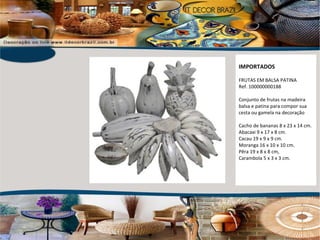 IMPORTADOS FRUTAS EM BALSA PATINA Ref. 100000000188 Conjunto de frutas na madeira balsa e patina para compor sua cesta ou gamela na decoração Cacho de bananas 8 x 23 x 14 cm. Abacaxi 9 x 17 x 8 cm. Cacau 19 x 9 x 9 cm. Moranga 16 x 10 x 10 cm. Pêra 19 x 8 x 8 cm, Carambola 5 x 3 x 3 cm. 