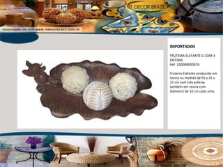 IMPORTADOS FRUTEIRA ELEFANTE G COM 3 ESFERAS Ref. 100000000076 Fruteira Elefante produzida em resina na medida de 55 x 25 x 25 cm com três esferas também em resina com diâmetro de 10 cm cada uma. 