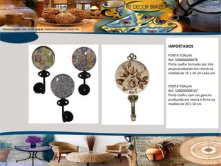 IMPORTADOS PORTA TOALHA Ref. 100000000078 Porta toalha formado por três peças produzido em resina na medida de 15 x 10 cm cada um. PORTA TOALHA Ref. 100000000107 Porta toalha com um gancho produzido em resina e ferro na medida de 20 x 10 cm. 