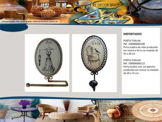 IMPORTADOS PORTA TOALHA Ref. 100000000108 Porta toalha de mão produzido em resina e ferro na medida de 25 x 20 cm PORTA TOALHA Ref. 100000000112 Porta toalha com um gancho produzido em resina na medida de 30 x 15 cm. 