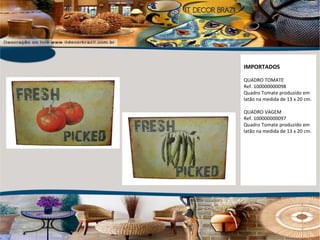 IMPORTADOS QUADRO TOMATE Ref. 100000000098 Quadro Tomate produzido em latão na medida de 13 x 20 cm. QUADRO VAGEM Ref. 100000000097 Quadro Tomate produzido em latão na medida de 13 x 20 cm. 