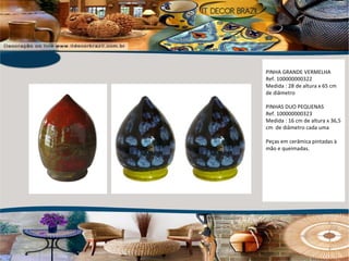 PINHA GRANDE VERMELHA Ref. 100000000322 Medida : 28 de altura x 65 cm de diâmetro PINHAS DUO PEQUENAS Ref. 100000000323 Medida : 16 cm de altura x 36,5 cm  de diâmetro cada uma Peças em cerâmica pintadas à mão e queimadas. 