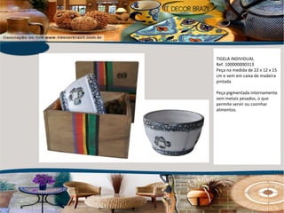 TIGELA INDIVIDUAL Ref. 100000000313  Peça na medida de 22 x 12 x 15 cm e vem em caixa de madeira pintada Peça pigmentada internamente sem metais pesados, o que permite servir ou cozinhar alimentos. 