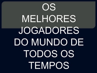 OS
  MELHORES
 JOGADORES
DO MUNDO DE
  TODOS OS
   TEMPOS
 