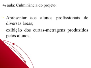 4a aula: Culminância do projeto.

-   Apresentar aos alunos profissionais de
    diversas áreas;
-   exibição dos curtas-metragens produzidos
    pelos alunos.
 