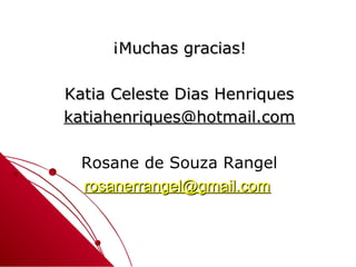 ¡Muchas gracias!

Katia Celeste Dias Henriques
katiahenriques@hotmail.com

  Rosane de Souza Rangel
  rosanerrangel@gmail.com
 
