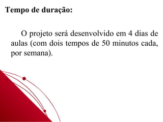 Tempo de duração:

    O projeto será desenvolvido em 4 dias de
 aulas (com dois tempos de 50 minutos cada,
 por semana).
 