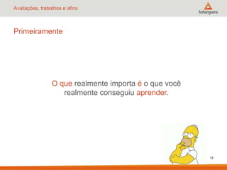 Avaliações, trabalhos e afins
Primeiramente
O que realmente importa é o que você
realmente conseguiu aprender.
15