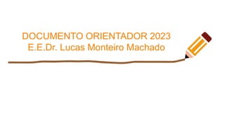 DOCUMENTO ORIENTADOR 2023
E.E.Dr. Lucas Monteiro Machado
 