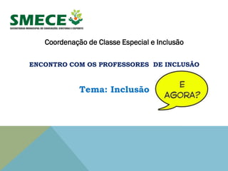 Coordenação de Classe Especial e Inclusão
ENCONTRO COM OS PROFESSORES DE INCLUSÃO
Tema: Inclusão
 